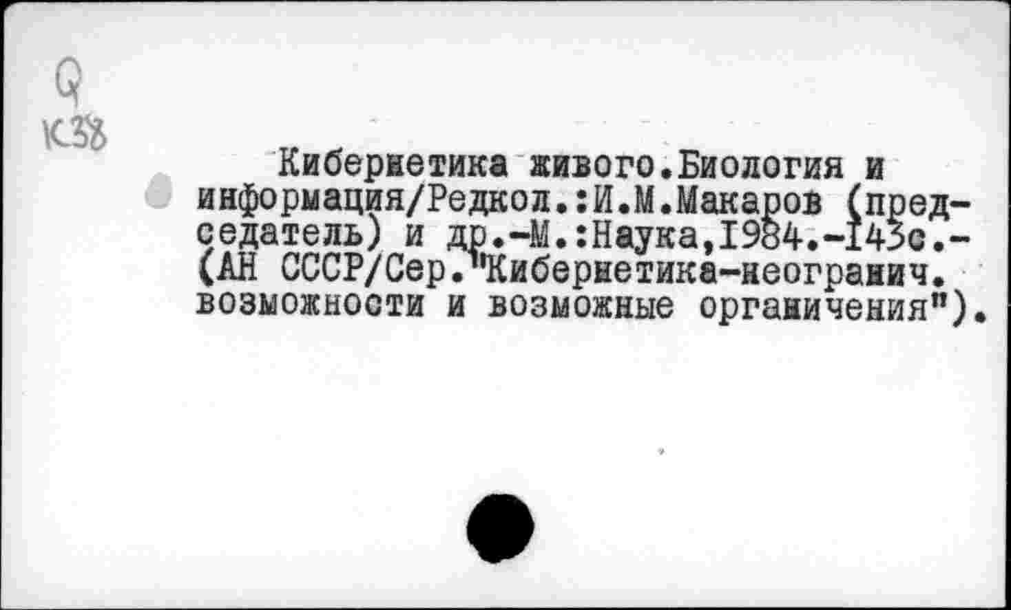 ﻿Кибернетика живого.Биология и информация/Редкол.:И.М.Макаров (председатель) и др.-М.:Наука,1984.-145с.-(АН СССР/Сер/'Кибернетика-неогранич. возможности и возможные органичения").